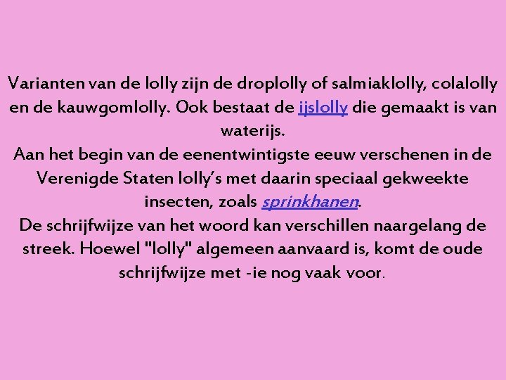 Varianten van de lolly zijn de droplolly of salmiaklolly, colalolly en de kauwgomlolly. Ook