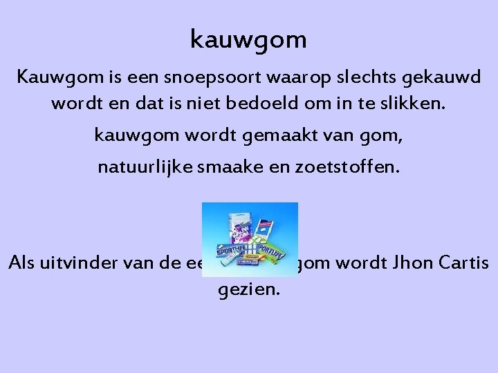 kauwgom Kauwgom is een snoepsoort waarop slechts gekauwd wordt en dat is niet bedoeld