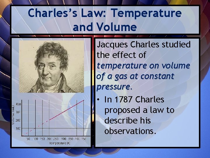 Charles’s Law: Temperature and Volume Jacques Charles studied the effect of temperature on volume