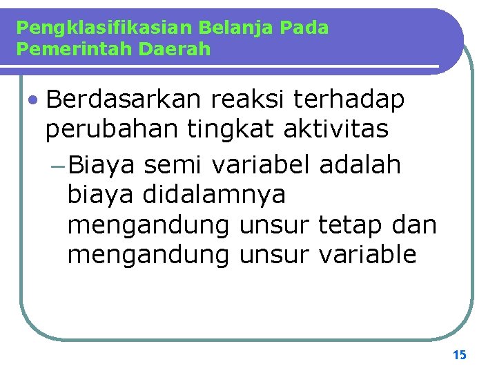 Pengklasifikasian Belanja Pada Pemerintah Daerah • Berdasarkan reaksi terhadap perubahan tingkat aktivitas – Biaya