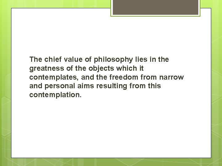 The chief value of philosophy lies in the greatness of the objects which it