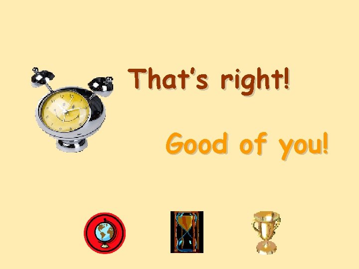 That’s right! Good of you! 