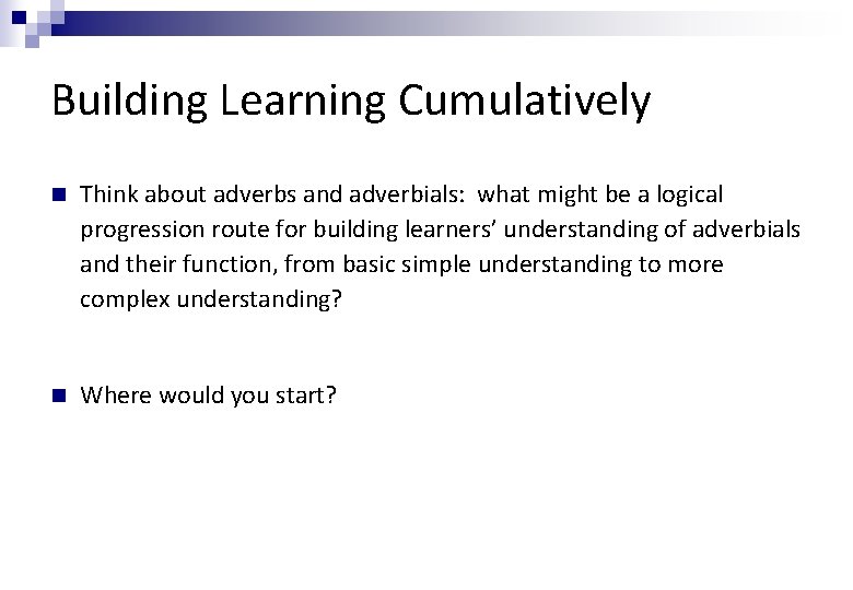Building Learning Cumulatively Think about adverbs and adverbials: what might be a logical progression