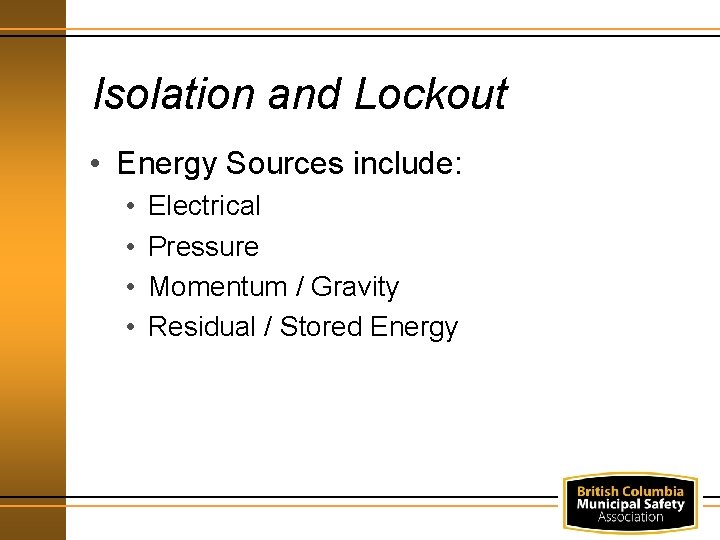 Isolation and Lockout • Energy Sources include: • • Electrical Pressure Momentum / Gravity