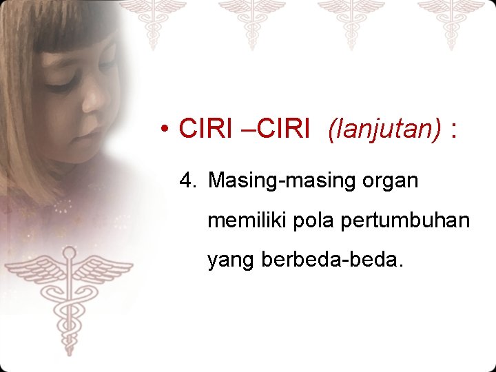  • CIRI –CIRI (lanjutan) : 4. Masing-masing organ memiliki pola pertumbuhan yang berbeda-beda.