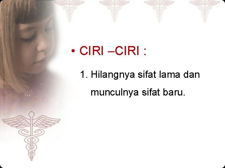  • CIRI –CIRI : 1. Hilangnya sifat lama dan munculnya sifat baru. 