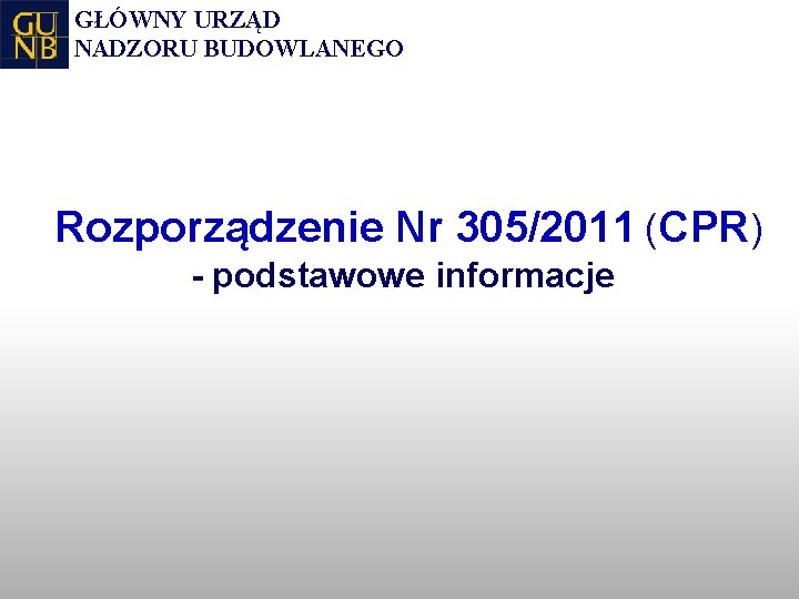 GŁÓWNY URZĄD NADZORU BUDOWLANEGO Rozporządzenie Nr 305/2011 (CPR) - podstawowe informacje 