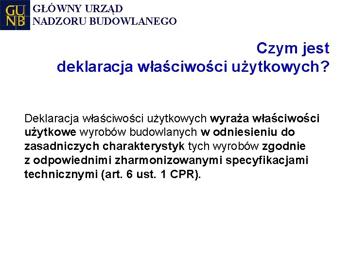 GŁÓWNY URZĄD NADZORU BUDOWLANEGO Czym jest deklaracja właściwości użytkowych? Deklaracja właściwości użytkowych wyraża właściwości