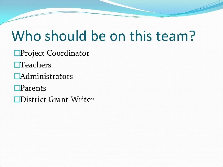 Who should be on this team? �Project Coordinator �Teachers �Administrators �Parents �District Grant Writer