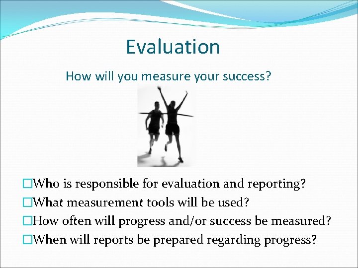 Evaluation How will you measure your success? �Who is responsible for evaluation and reporting?