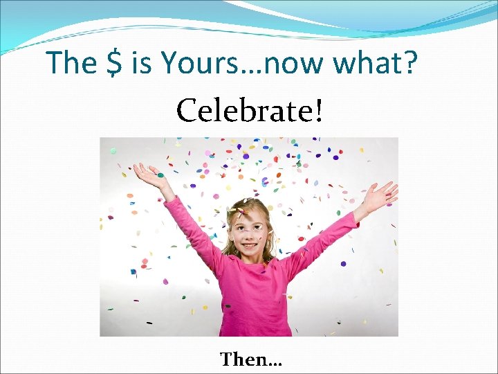 The $ is Yours…now what? Celebrate! Then… 