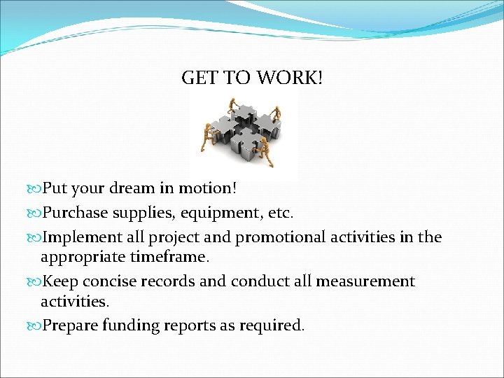 GET TO WORK! Put your dream in motion! Purchase supplies, equipment, etc. Implement all