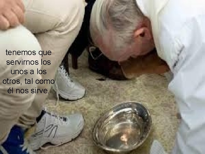 tenemos que servirnos los unos a los otros, tal como él nos sirve. 