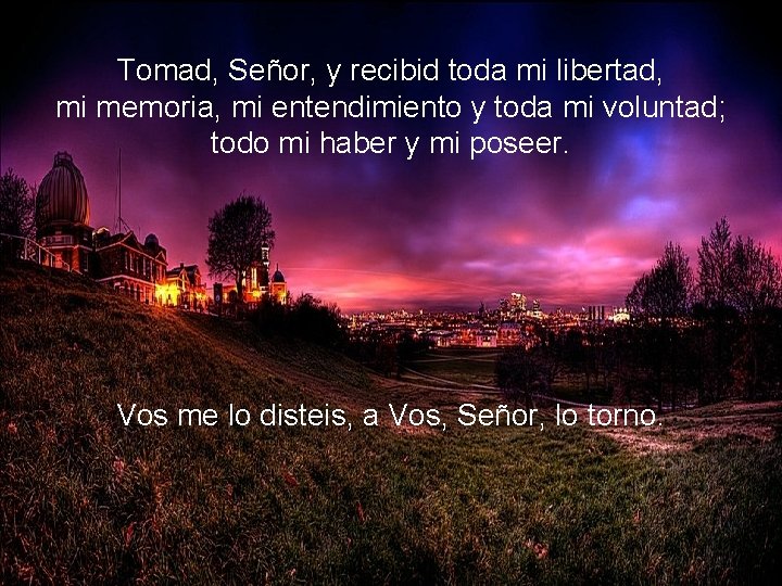 Tomad, Señor, y recibid toda mi libertad, mi memoria, mi entendimiento y toda mi