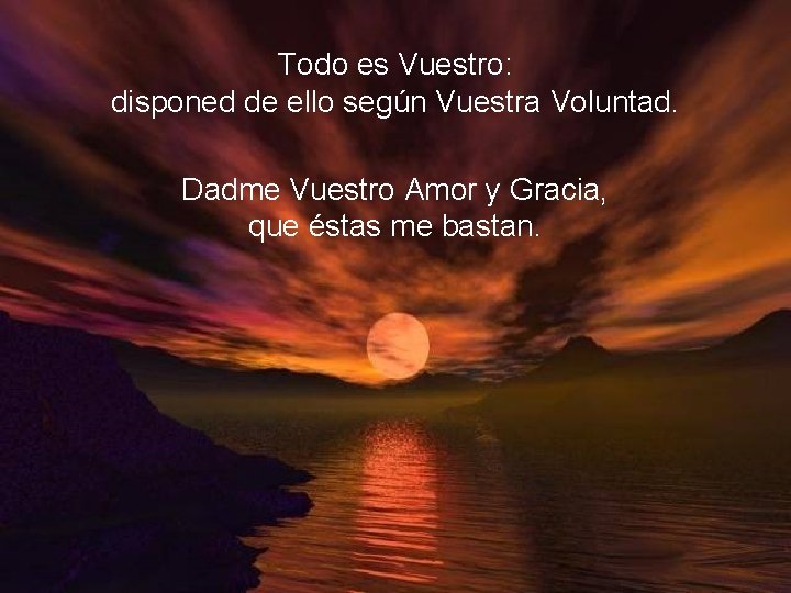 Todo es Vuestro: disponed de ello según Vuestra Voluntad. Dadme Vuestro Amor y Gracia,