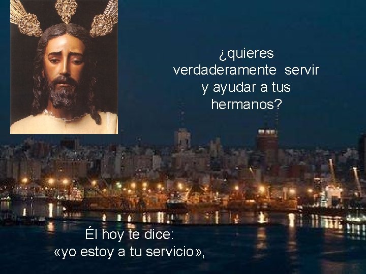 ¿quieres verdaderamente servir y ayudar a tus hermanos? Él hoy te dice: «yo estoy