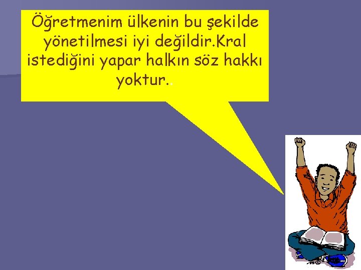 Öğretmenim ülkenin bu şekilde yönetilmesi iyi değildir. Kral istediğini yapar halkın söz hakkı yoktur.