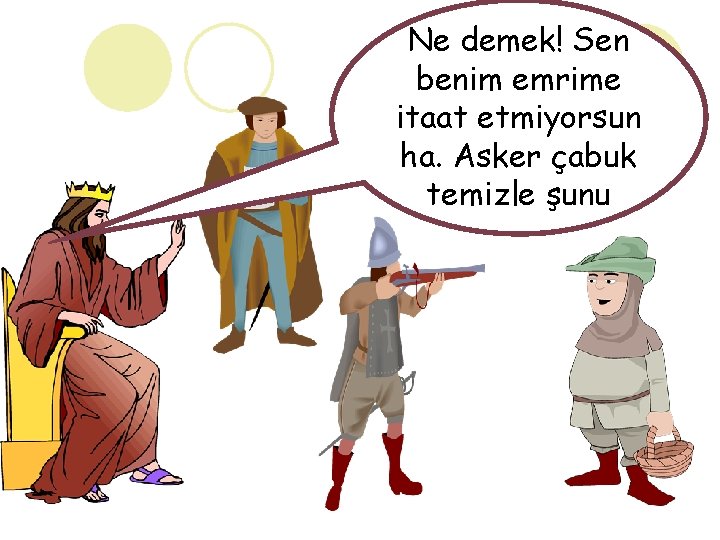 Ne demek! Sen benim emrime itaat etmiyorsun ha. Asker çabuk temizle şunu 