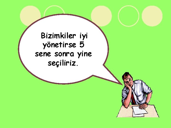 Bizimkiler iyi yönetirse 5 sene sonra yine seçiliriz. 