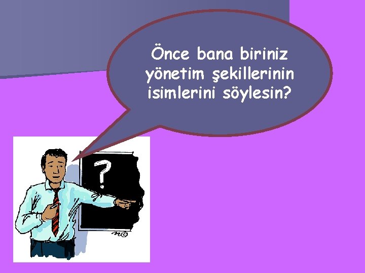 Önce bana biriniz yönetim şekillerinin isimlerini söylesin? 
