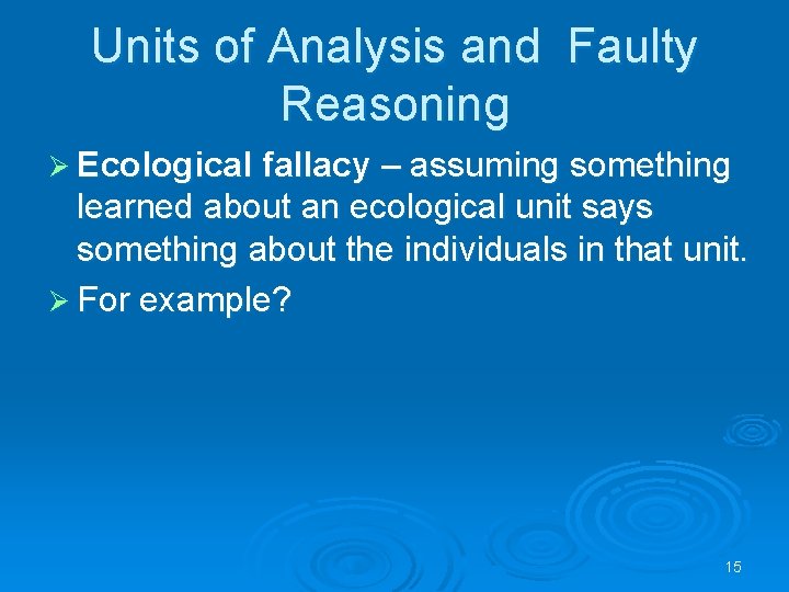 Units of Analysis and Faulty Reasoning Ø Ecological fallacy – assuming something learned about