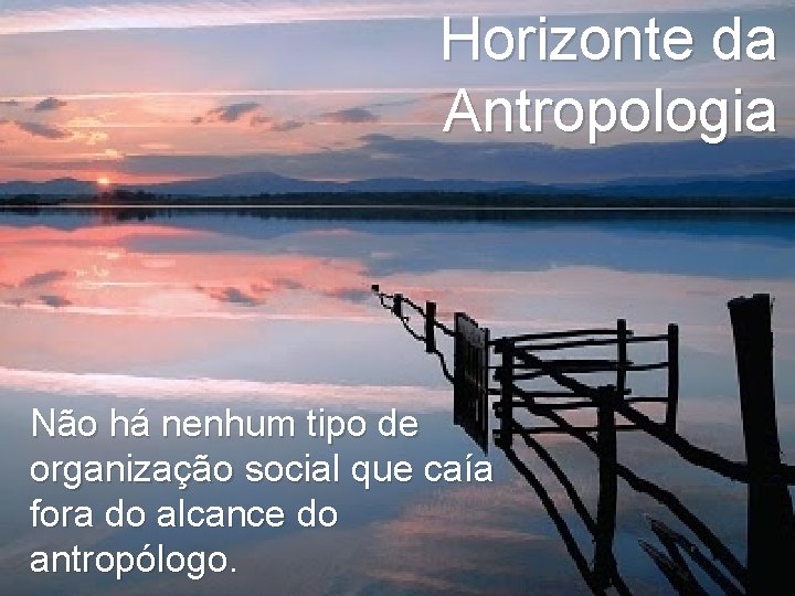 Horizonte da Antropologia Não há nenhum tipo de organização social que caía fora do