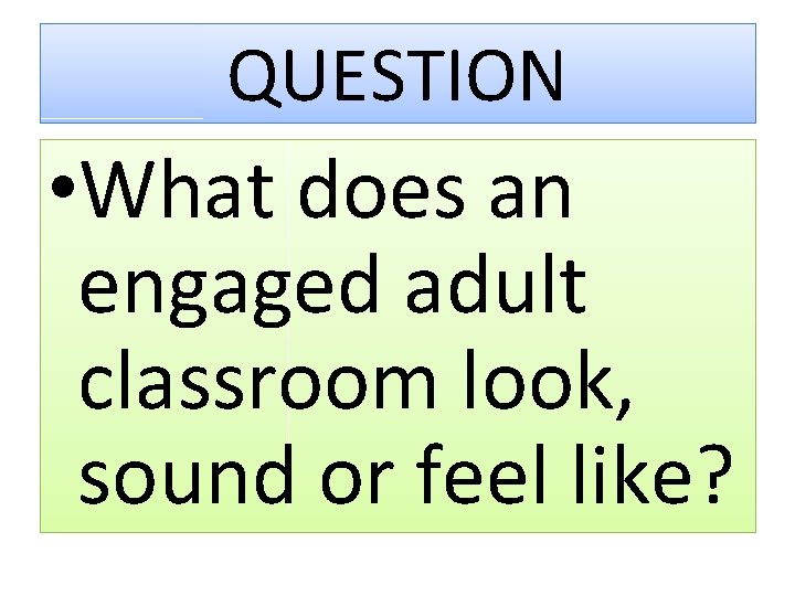 QUESTION • What does an engaged adult classroom look, sound or feel like? 