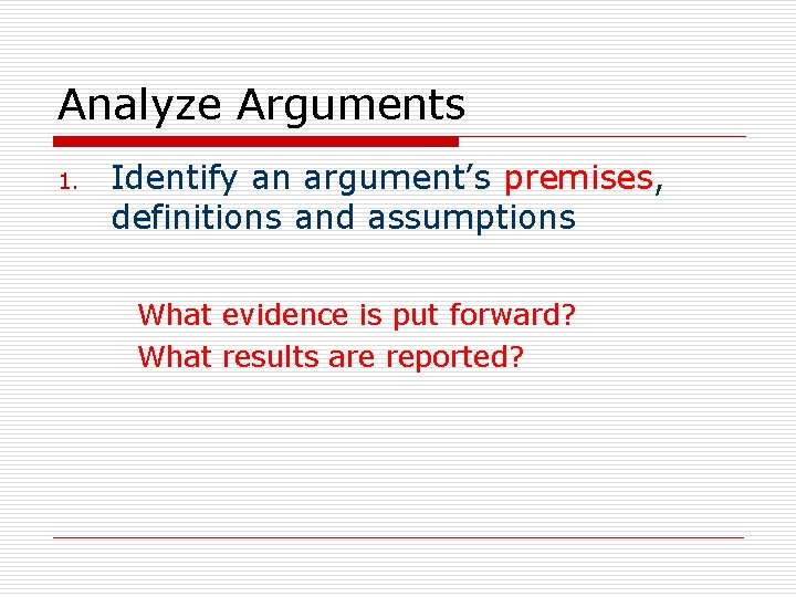 Analyze Arguments 1. Identify an argument’s premises, definitions and assumptions What evidence is put