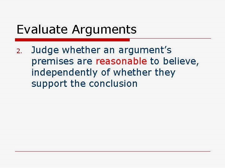 Evaluate Arguments 2. Judge whether an argument’s premises are reasonable to believe, independently of