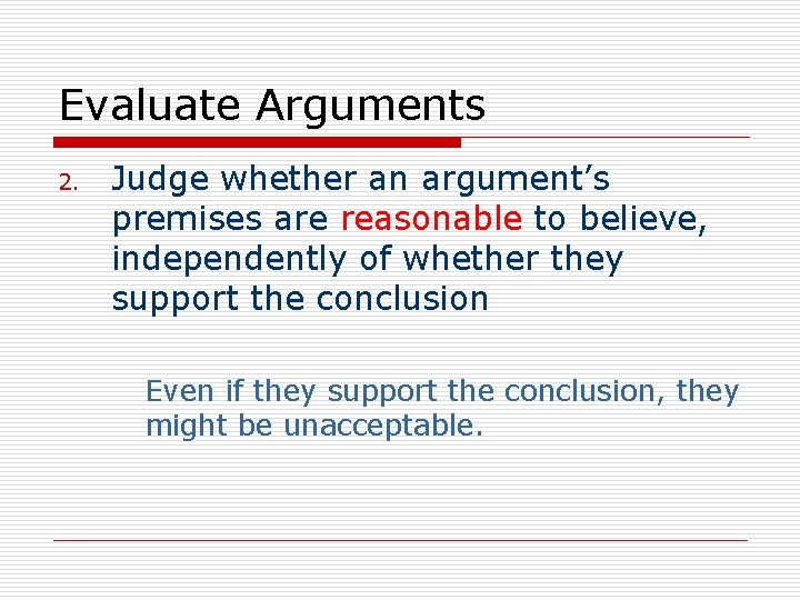 Evaluate Arguments 2. Judge whether an argument’s premises are reasonable to believe, independently of