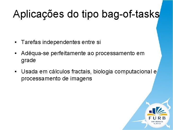 Aplicações do tipo bag-of-tasks • Tarefas independentes entre si • Adéqua-se perfeitamente ao processamento