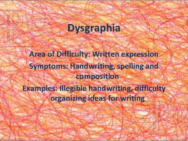 Dysgraphia Area of Difficulty: Written expression Symptoms: Handwriting, spelling and composition Examples: Illegible handwriting,