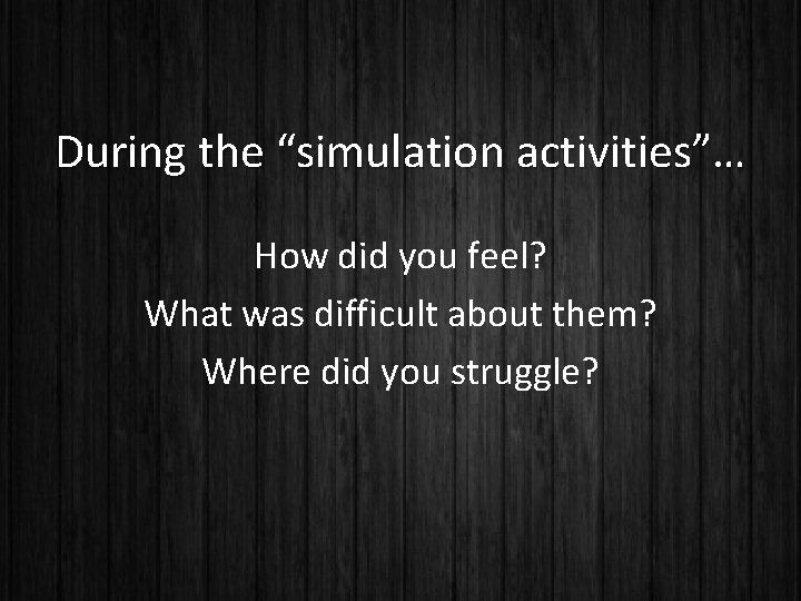 During the “simulation activities”… How did you feel? What was difficult about them? Where