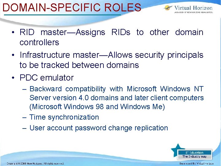 DOMAIN-SPECIFIC ROLES • RID master—Assigns RIDs to other domain controllers • Infrastructure master—Allows security