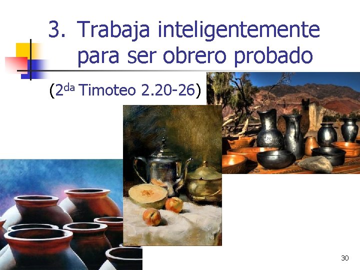 3. Trabaja inteligentemente para ser obrero probado (2 da Timoteo 2. 20 -26) 30