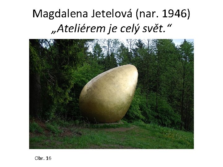 Magdalena Jetelová (nar. 1946) „Ateliérem je celý svět. “ Obr. 16 