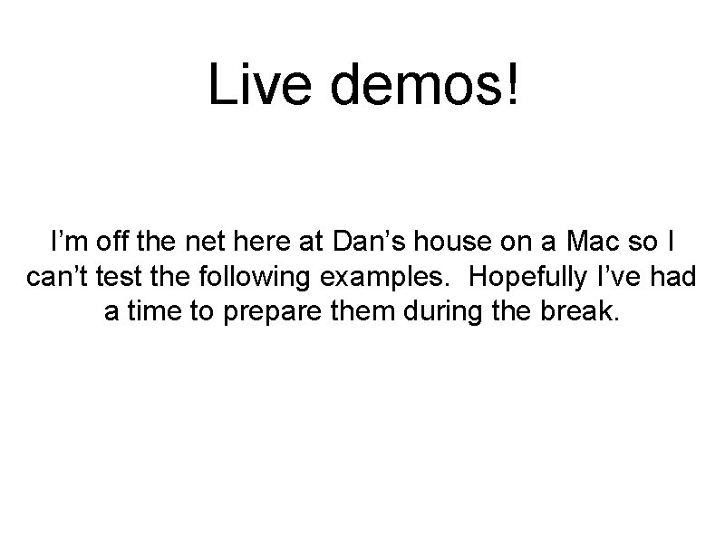 Live demos! I’m off the net here at Dan’s house on a Mac so