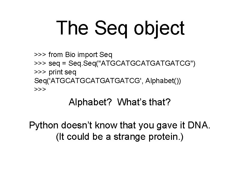 The Seq object >>> from Bio import Seq >>> seq = Seq("ATGCATGATGATCG") >>> print