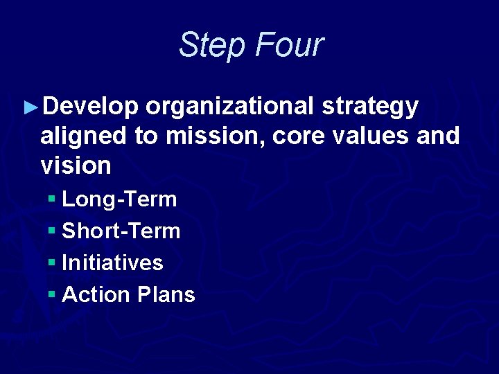 Step Four ►Develop organizational strategy aligned to mission, core values and vision § Long-Term