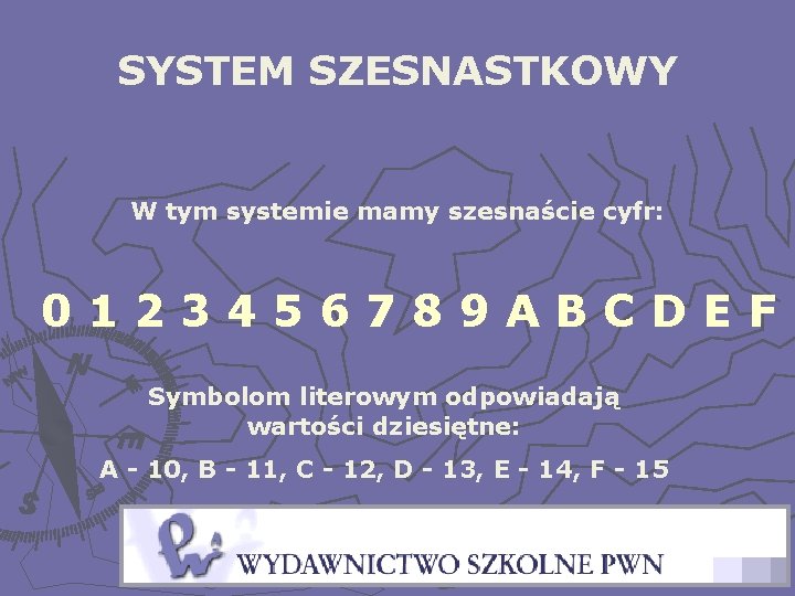 SYSTEM SZESNASTKOWY W tym systemie mamy szesnaście cyfr: 0123456789 ABCDEF Symbolom literowym odpowiadają wartości