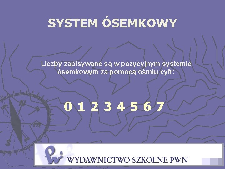 SYSTEM ÓSEMKOWY Liczby zapisywane są w pozycyjnym systemie ósemkowym za pomocą ośmiu cyfr: 01234567