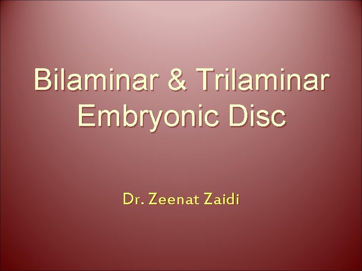 Bilaminar & Trilaminar Embryonic Disc Dr. Zeenat Zaidi 