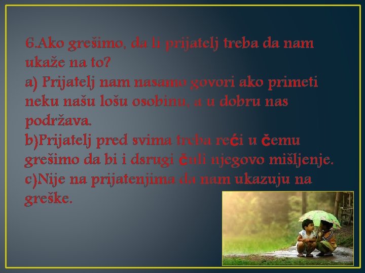 6. Ako grešimo, da li prijatelj treba da nam ukaže na to? a) Prijatelj