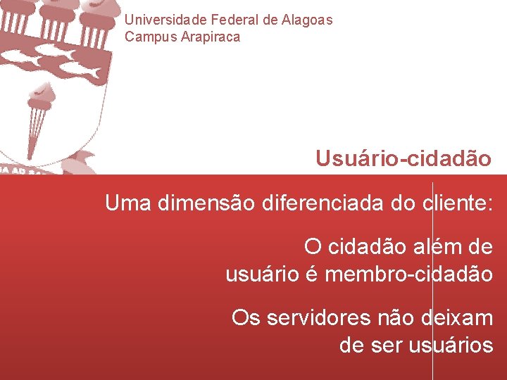 Universidade Federal de Alagoas Campus Arapiraca Usuário-cidadão Uma dimensão diferenciada do cliente: O cidadão