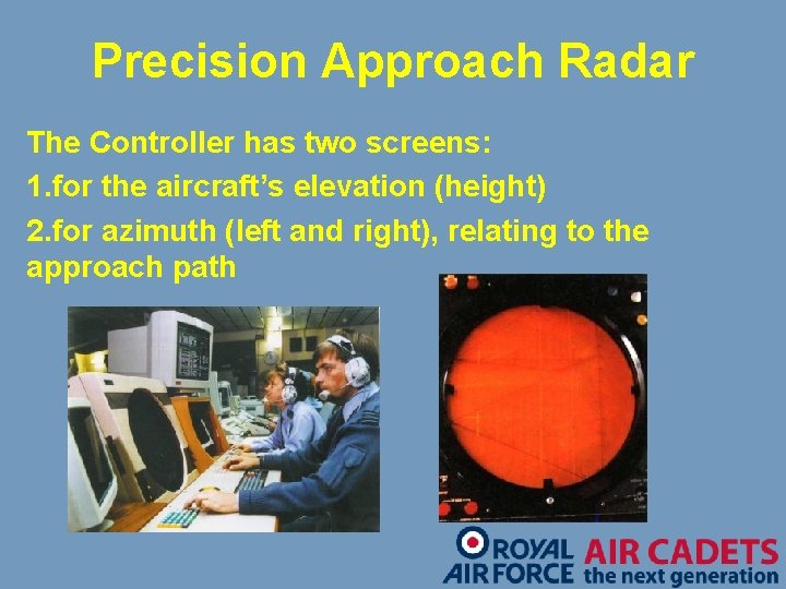 Precision Approach Radar The Controller has two screens: 1. for the aircraft’s elevation (height)