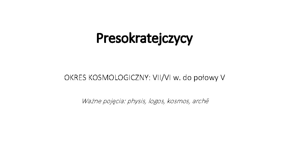 Presokratejczycy OKRES KOSMOLOGICZNY: VII/VI w. do połowy V Ważne pojęcia: physis, logos, kosmos, archē