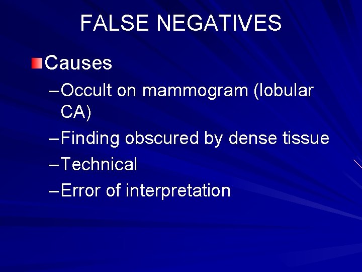 FALSE NEGATIVES Causes – Occult on mammogram (lobular CA) – Finding obscured by dense