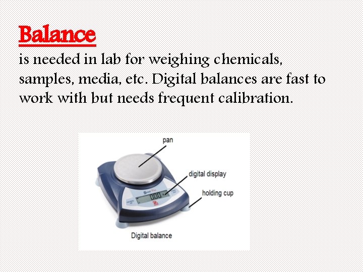 Balance is needed in lab for weighing chemicals, samples, media, etc. Digital balances are