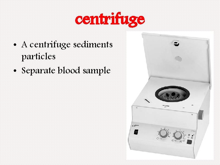 centrifuge • A centrifuge sediments particles • Separate blood sample 