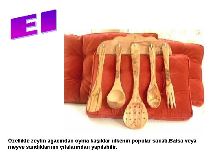 Özellikle zeytin ağacından oyma kaşıklar ülkenin popular sanatı. Balsa veya meyve sandıklarının çıtalarından yapılabilir.
